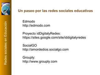 Edmodo http://edmodo.com   Proyecto idDigitalyRedes: https://sites.google.com/site/iddigitalyredes SocialGO http://amordedios.socialgo.com   Grouply: http://www.grouply.com   Un paseo por las redes sociales educativas 