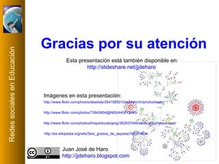 http://es.wikipedia.org/wiki/Seis_grados_de_separaci%C3%B3n   Juan José de Haro http://jjdeharo.blogspot.com   Gracias por su atención Imágenes en esta presentación: Esta presentación está también disponible en: http://slideshare.net/jjdeharo   http://www.flickr.com/photos/thisparticulargreg/362937046/sizes/z/in/photostream/   http://www.flickr.com/photos/73645804@N00/440672445/   http://www.flickr.com/photos/desiitaly/2641985010/sizes/m/in/photostream/   