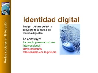 Identidad digital Imagen de una persona proyectada a través de medios digitales. La construye: La propia persona con sus intervenciones Otras personas relacionadas con la primera 