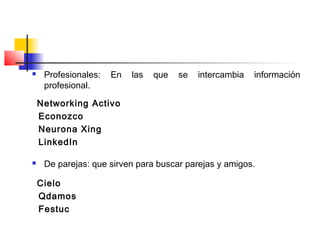  Profesionales: En las que se intercambia información
profesional.
Networking Activo
Econozco
Neurona Xing
LinkedIn
 De parejas: que sirven para buscar parejas y amigos.
Cielo
Qdamos
Festuc
 