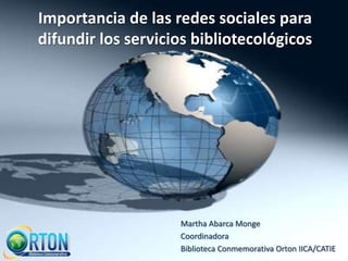 Importancia de las redes sociales para difundir los servicios bibliotecológicos Martha Abarca Monge Coordinadora  Biblioteca Conmemorativa Orton IICA/CATIE 