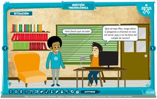 Hola David ¿qué tal todo?
Qué tal viejo Max, venga ahora
si póngamos a chismear en esta
red social, jejej si vio las fotos del
cumple de Laurita?
situación
gestión
tecnológica
/4912
SENA, Centro de Gestión de Mercados, Logística y Tecnologías de la Información y la Comunicación.Todos los derechos reservados
actividad
 