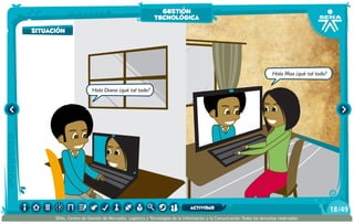 Hola Diana ¿qué tal todo?
Hola Max ¿qué tal todo?
situación
gestión
tecnológica
/4918
SENA, Centro de Gestión de Mercados, Logística y Tecnologías de la Información y la Comunicación.Todos los derechos reservados
actividad
 