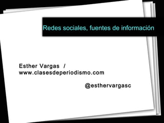 Redes sociales, fuentes de información   Esther Vargas  / www.clasesdeperiodismo.com @esthervargasc 