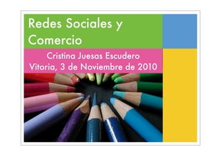 Redes Sociales y
Comercio
     Cristina Juesas Escudero
Vitoria, 3 de Noviembre de 2010
 
