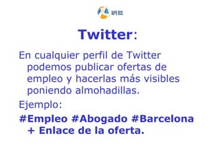 Twitter:
En cualquier perfil de Twitter
  podemos publicar ofertas de
  empleo y hacerlas más visibles
  poniendo almohadillas.
Ejemplo:
#Empleo #Abogado #Barcelona
  + Enlace de la oferta.
 