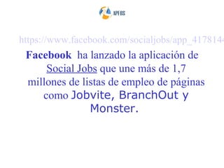 https://www.facebook.com/socialjobs/app_4178144
 Facebook ha lanzado la aplicación de
     Social Jobs que une más de 1,7
 millones de listas de empleo de páginas
    como Jobvite, BranchOut y
               Monster.
 
