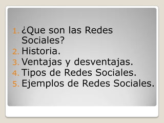 1. ¿Que  son las Redes
   Sociales?
2. Historia.
3. Ventajas y desventajas.
4. Tipos de Redes Sociales.
5. Ejemplos de Redes Sociales.
 