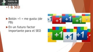 +1 & SEO
 Botón +1 = me gusta (de
FB)
 En un futuro factor
importante para el SEO
 