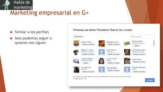 Marketing empresarial en G+
 Similar a los perfiles
 Solo podemos seguir a
quienes nos siguen
 