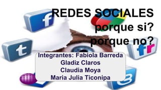 REDES SOCIALES
porque si?
porque no?
Integrantes: Fabiola Barreda
Gladiz Claros
Claudia Moya
Maria Julia Ticonipa
 
