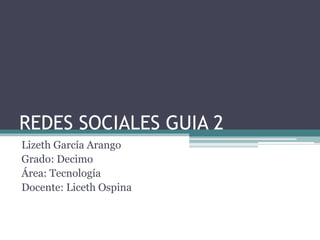 REDES SOCIALES GUIA 2
Lizeth García Arango
Grado: Decimo
Área: Tecnología
Docente: Liceth Ospina
 