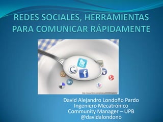 David Alejandro Londoño Pardo
    Ingeniero Mecatrónico
 Community Manager – UPB
       @davidalondono
 
