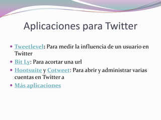 Aplicaciones para TwitterTweetlevel: Para medir la influencia de un usuario en TwitterBit Ly: Para acortar una urlHootsuite y Cotweet: Para abrir y administrar varias cuentas en Twitter aMás aplicaciones