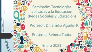 Seminario: Tecnologías
aplicadas a la Educación
(Redes Sociales y Educación)
Profesor: Dr. Emilio Aguilar R.
Presenta: Rebeca Tapia.
Enero 2021
 
