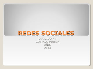 REDES SOCIALESREDES SOCIALES
DIRIGIDO A :
GUSTAVO PINEDA
AÑO.
2013
 