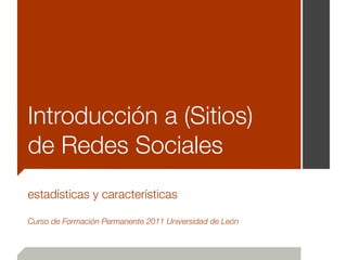 Introducción a (Sitios)
de Redes Sociales
estadísticas y características

Curso de Formación Permanente 2011 Universidad de León
 