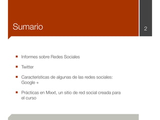Sumario                                                    2




■ Informes sobre Redes Sociales
■ Twitter
■ Características de algunas de las redes sociales:
   Google +

■ Prácticas en Mixxt, un sitio de red social creada para
   el curso
 