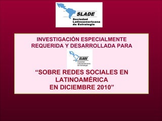 INVESTIGACIÓN ESPECIALMENTE REQUERIDA Y DESARROLLADA PARA “ SOBRE REDES SOCIALES EN LATINOAMÉRICA EN DICIEMBRE 2010 ”   