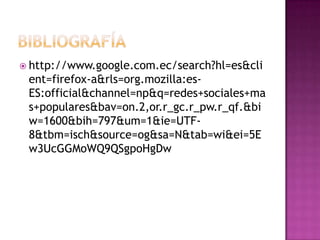  http://www.google.com.ec/search?hl=es&cli
 ent=firefox-a&rls=org.mozilla:es-
 ES:official&channel=np&q=redes+sociales+ma
 s+populares&bav=on.2,or.r_gc.r_pw.r_qf.&bi
 w=1600&bih=797&um=1&ie=UTF-
 8&tbm=isch&source=og&sa=N&tab=wi&ei=5E
 w3UcGGMoWQ9QSgpoHgDw
 