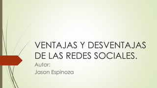 VENTAJAS Y DESVENTAJAS
DE LAS REDES SOCIALES.
Autor:
Jason Espinoza
 