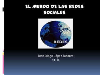 EL MUNDO DE LAS REDES
      SOCIALES




    Juan Diego López Tabares
              11- B
 
