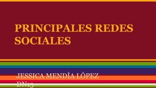 PRINCIPALES REDES 
SOCIALES 
JESSICA MENDÌA LÒPEZ 
DN13 
 