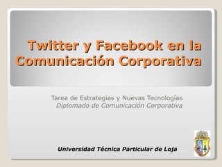 Twitter y Facebook en la Comunicación Corporativa Tarea de Estrategias y Nuevas Tecnologías Diplomado de Comunicación Corporativa Universidad Técnica Particular de Loja 