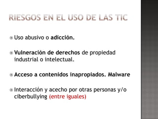  Uso   abusivo o adicción.

 Vulneración  de derechos de propiedad
 industrial o intelectual.

 Acceso   a contenidos inapropiados. Malware

 Interaccióny acecho por otras personas y/o
 ciberbullying (entre iguales)
 