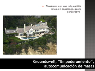    Prosumer con voz más audible
            (más, en ocasiones, que la
                         corporativa )




Groundswell, “Empoderamiento”,
     autocomunicación de masas
 