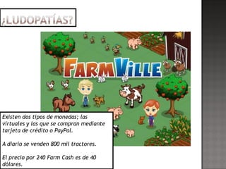 Existen dos tipos de monedas; las
virtuales y las que se compran mediante
tarjeta de crédito o PayPal.

A diario se venden 800 mil tractores.

El precio por 240 Farm Cash es de 40
dólares.
 