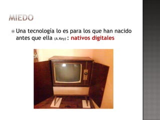  Unatecnología lo es para los que han nacido
 antes que ella (A.Key) : nativos digitales
 