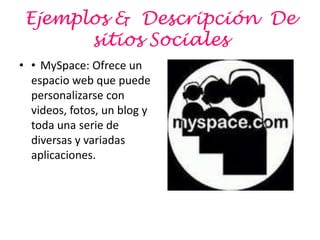Ejemplos & Descripción De
       sitios Sociales
• • MySpace: Ofrece un
  espacio web que puede
  personalizarse con
  videos, fotos, un blog y
  toda una serie de
  diversas y variadas
  aplicaciones.
 