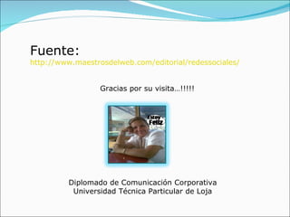 Fuente: http://www.maestrosdelweb.com/editorial/redessociales/ Gracias por su visita…!!!!! Diplomado de Comunicación Corporativa Universidad Técnica Particular de Loja 