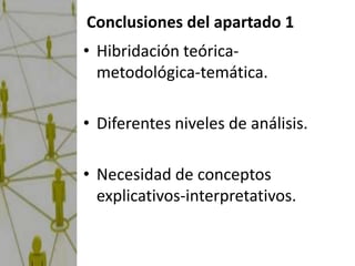 Conclusiones del apartado 1
• Hibridación teórica-
  metodológica-temática.

• Diferentes niveles de análisis.

• Necesidad de conceptos
  explicativos-interpretativos.
 