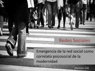 Redes Sociales

Emergencia de la red social como
correlato psicosocial de la
modernidad
                     (Martínez, n/d)
 