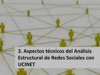 3. Aspectos técnicos del Análisis
Estructural de Redes Sociales con
UCINET
 