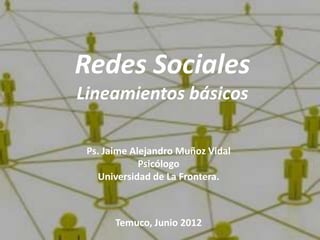 Redes Sociales
Lineamientos básicos

 Ps. Jaime Alejandro Muñoz Vidal
             Psicólogo
    Universidad de La Frontera.



       Temuco, Junio 2012
 