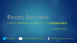 CÓMO OBTENER UN EMPLEO… Y CONSERVARLO
Daniel Gutiérrez

danielgc |

danielgc@gmail.com |

daniel.gutierrez.colorado

 