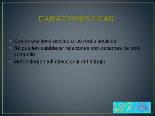 • Cualquiera tiene acceso a las redes sociales
• Se pueden establecer relaciones con personas de todo
el mundo
• Metodología multidireccional del trabajo
 