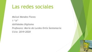 Las redes sociales
Maicol Mendez Flores
1 “A”
Abilidades Digitales
Profesora: Maria de Lurdes Ortis Santamaria
Ciclo: 2019-2020
 