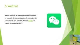 5.WeChat
Es un servicio de mensajería de texto móvil
y servicio de comunicación de mensajes de
voz creado por Tencent, fábrica China, se
lanzó en enero del 2011.
 