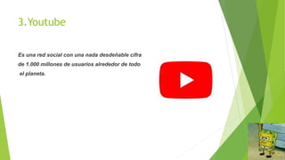 3.Youtube
Es una red social con una nada desdeñable cifra
de 1.000 millones de usuarios alrededor de todo
el planeta.
 