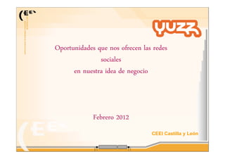 CEEI Castilla y León
Oportunidades que nos ofrecen las redes
sociales
en nuestra idea de negocio
Febrero 2012
 