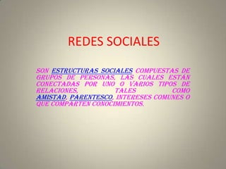 REDES SOCIALES
Son estructuras sociales compuestas de
grupos de personas, las cuales están
conectadas por uno o varios tipos de
relaciones,         tales          como
amistad, parentesco, intereses comunes o
que comparten conocimientos.
 