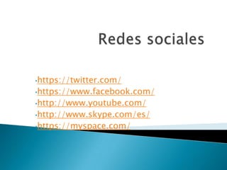 •https://twitter.com/
•https://www.facebook.com/
•http://www.youtube.com/
•http://www.skype.com/es/
•https://myspace.com/
 