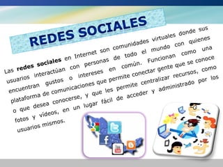 su s
                                                                                   donde
                                                                     virtu ales              es
                                                            da des                on   quien
                                                  co muni              un do c              una
                                     ne t son                   el m                co mo
                               Inter              de    todo                nan
                          en                                       Func
                                                                         io                  oce
                oci ales             e rsonas                 n.                    es e con
       ed es s              c on p                n   comú               en  te qu             mo
La s r              ctúan               s es e                 ne ctar g              so s, co
        os   intera              intere                ite co                r recur              s
 usuari            ust os o               que   perm             ent raliza             o p or l o
         ntra n g               ci ones              e rm  ite c               n istrad
   ncue                  unica                 es p                     admi
  e                  com                   e l                    r y
           rm a de              e,  y qu                 accede
   platafo           con ocers              fác il de
            de s ea             n l ugar
    o  que               en u
                      s,
            y  vídeo
     fotos             os.
             os  mism
      usuari
 