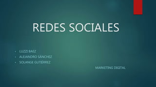 REDES SOCIALES
• LUZZI BAEZ
• ALEJANDRO SÁNCHEZ
• SOLANGE GUTIÉRREZ
MARKETING DIGITAL
 