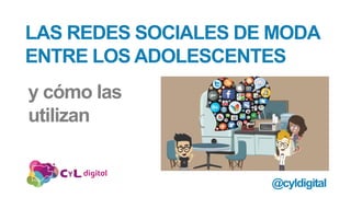 LAS REDES SOCIALES DE MODA
ENTRE LOS ADOLESCENTES
y cómo las
utilizan
@cyldigital
 
