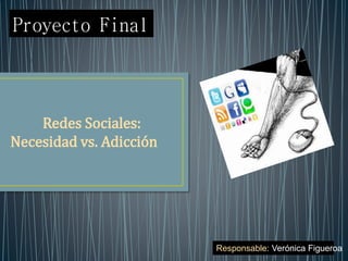Proyecto Final 
Redes Sociales: 
Necesidad vs. Adicción 
Responsable: Verónica Figueroa 
 